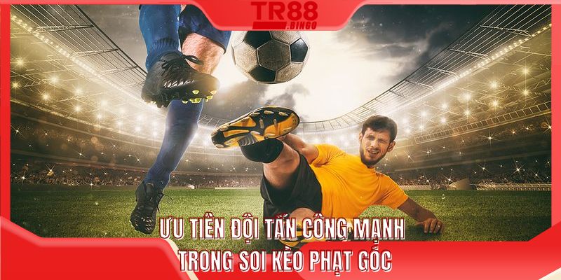 Ưu tiên đội tấn công mạnh trong soi kèo phạt góc